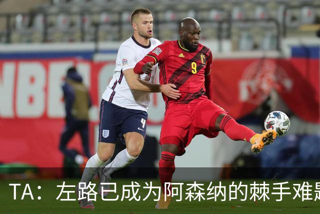 TA：左路已成为阿森纳的棘手难题，马杜埃凯可以作为奇兵使用